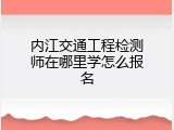 内江交通工程检测师在哪里学怎么报名