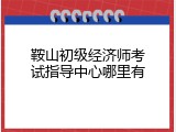 鞍山初级经济师考试指导中心哪里有