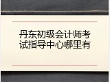 丹东初级会计师考试指导中心哪里有