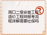 周口二级安装工程造价工程师报考流程详解需要社保吗
