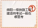 绵阳一级铁路工程建造师考试一般在哪里考