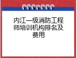 内江一级消防工程师培训机构排名及费用
