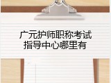 广元护师职称考试指导中心哪里有