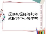 抚顺初级经济师考试指导中心哪里有