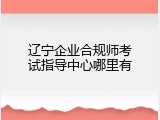 辽宁企业合规师考试指导中心哪里有