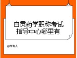 自贡药学职称考试指导中心哪里有