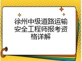 徐州中级道路运输安全工程师报考资格详解