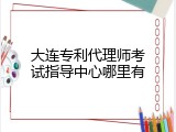 大连专利代理师考试指导中心哪里有