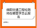 绵阳交通工程检测师在哪里学怎么报名