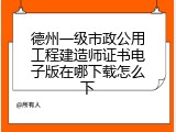 德州一级市政公用工程建造师证书电子版在哪下载怎么下