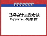 吕梁会计实操考试指导中心哪里有