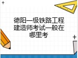 德阳一级铁路工程建造师考试一般在哪里考