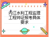 内江水利工程监理工程师证报考具体要求