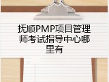 抚顺PMP项目管理师考试指导中心哪里有