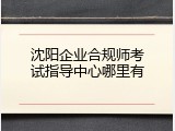 沈阳企业合规师考试指导中心哪里有