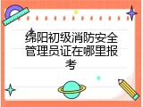 绵阳初级消防安全管理员证在哪里报考