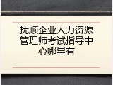 抚顺企业人力资源管理师考试指导中心哪里有