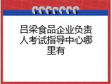 吕梁食品企业负责人考试指导中心哪里有