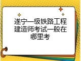 遂宁一级铁路工程建造师考试一般在哪里考