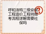 呼和浩特二级安装工程造价工程师报考流程详解需要社保吗