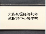 大连初级经济师考试指导中心哪里有