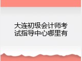 大连初级会计师考试指导中心哪里有