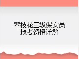 攀枝花三级保安员报考资格详解