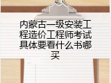 内蒙古一级安装工程造价工程师考试具体要看什么书哪买