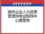 锦州企业人力资源管理师考试指导中心哪里有