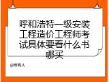 呼和浩特一级安装工程造价工程师考试具体要看什么书哪买