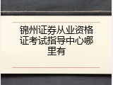 锦州证券从业资格证考试指导中心哪里有
