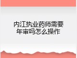内江执业药师需要年审吗怎么操作