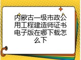 内蒙古一级市政公用工程建造师证书电子版在哪下载怎么下