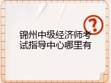 锦州中级经济师考试指导中心哪里有