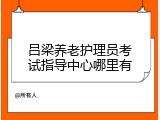 吕梁养老护理员考试指导中心哪里有