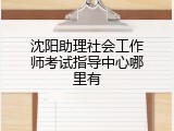 沈阳助理社会工作师考试指导中心哪里有