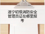 遂宁初级消防安全管理员证在哪里报考