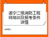 遂宁二级消防工程师培训及报考条件详情