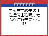 内蒙古二级安装工程造价工程师报考流程详解需要社保吗