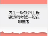 内江一级铁路工程建造师考试一般在哪里考
