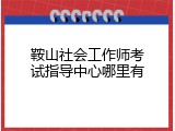 鞍山社会工作师考试指导中心哪里有