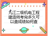 九江二级机电工程建造师考完多久可以查成绩如何查