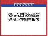 攀枝花四级物业管理员证在哪里报考