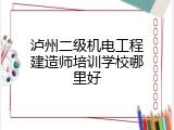 泸州二级机电工程建造师培训学校哪里好