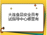 大连食品安全员考试指导中心哪里有