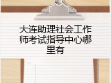 大连助理社会工作师考试指导中心哪里有