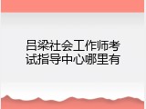 吕梁社会工作师考试指导中心哪里有