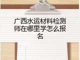 广西水运材料检测师在哪里学怎么报名