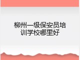 柳州一级保安员培训学校哪里好