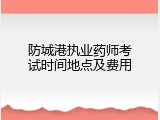 防城港执业药师考试时间地点及费用